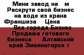 Мини завод на 30м.Раскрути свой бизнес на воде из крана.Франшиза. › Цена ­ 105 000 - Все города Бизнес » Продажа готового бизнеса   . Алтайский край,Змеиногорск г.